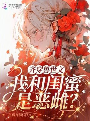 齐穿兽世文：我和闺蜜是恶雌？